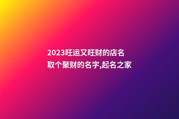 2023旺运又旺财的店名 取个聚财的名字,起名之家-第1张-店铺起名-玄机派
